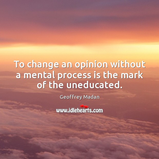To change an opinion without a mental process is the mark of the uneducated. Geoffrey Madan Picture Quote