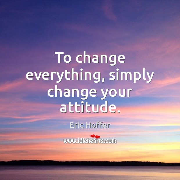 To change everything, simply change your attitude. Eric Hoffer Picture Quote