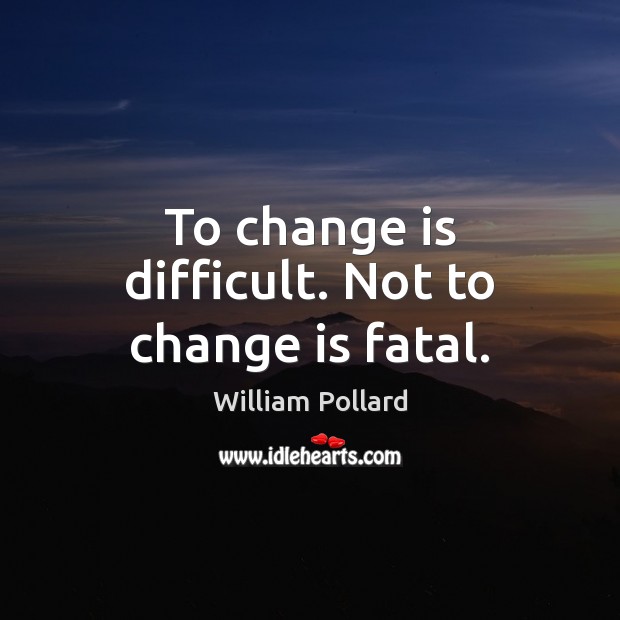 To change is difficult. Not to change is fatal. Image
