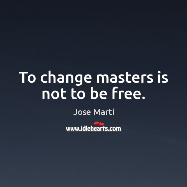 To change masters is not to be free. Jose Marti Picture Quote