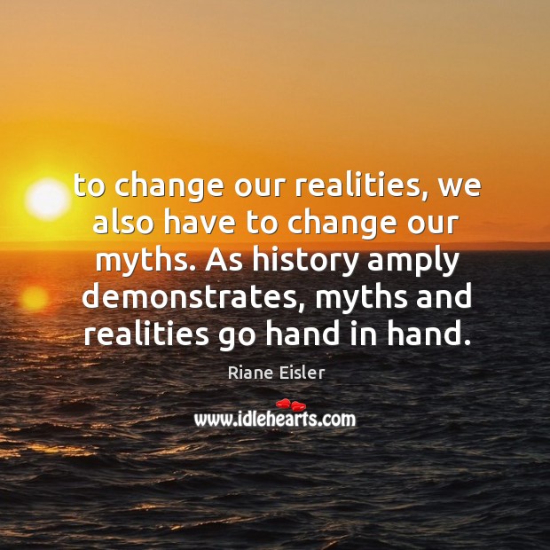 To change our realities, we also have to change our myths. As Riane Eisler Picture Quote