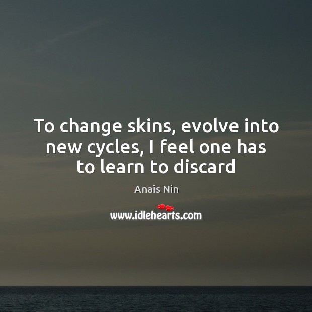 To change skins, evolve into new cycles, I feel one has to learn to discard Anais Nin Picture Quote