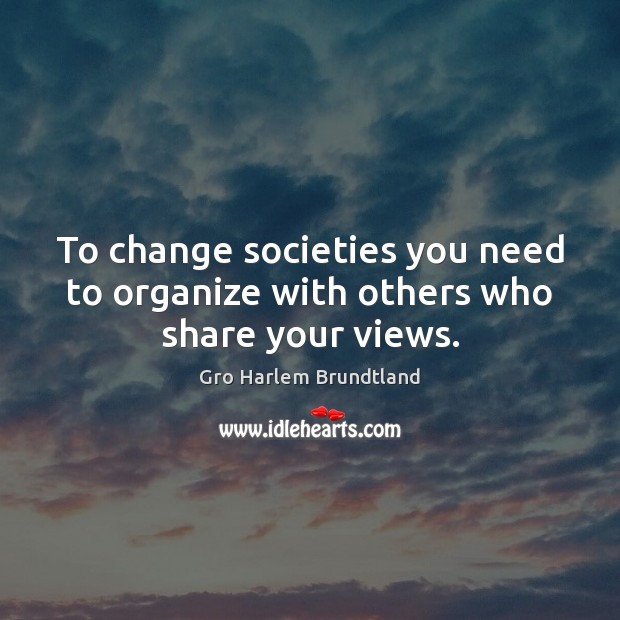 To change societies you need to organize with others who share your views. Gro Harlem Brundtland Picture Quote