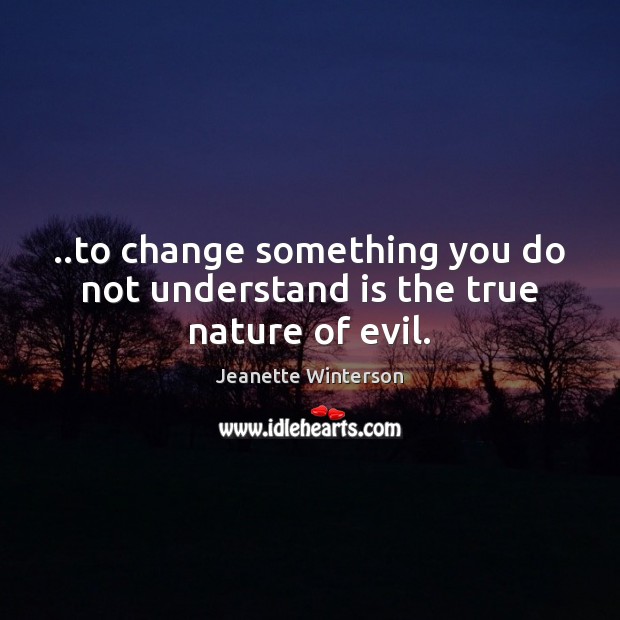 ..to change something you do not understand is the true nature of evil. Jeanette Winterson Picture Quote