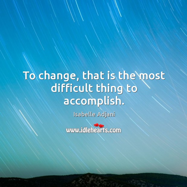 To change, that is the most difficult thing to accomplish. Isabelle Adjani Picture Quote