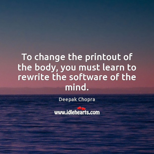 To change the printout of the body, you must learn to rewrite the software of the mind. Deepak Chopra Picture Quote