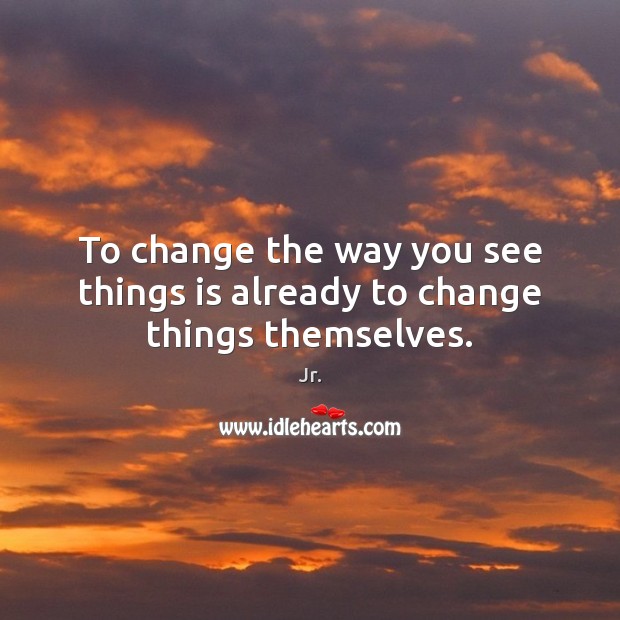 To change the way you see things is already to change things themselves. Jr. Picture Quote