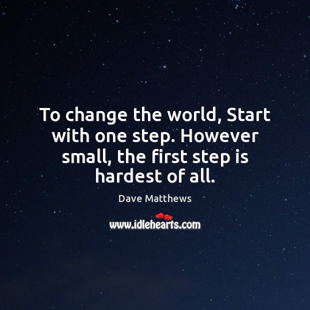 To change the world, Start with one step. However small, the first step is hardest of all. Dave Matthews Picture Quote
