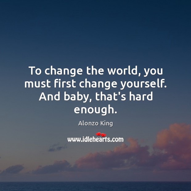 To change the world, you must first change yourself. And baby, that’s hard enough. Alonzo King Picture Quote