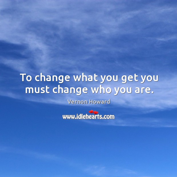 To change what you get you must change who you are. Image