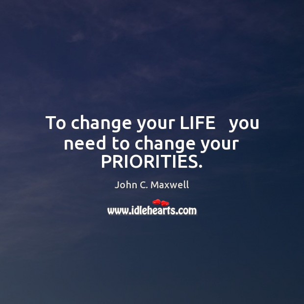 To change your LIFE   you need to change your PRIORITIES. John C. Maxwell Picture Quote