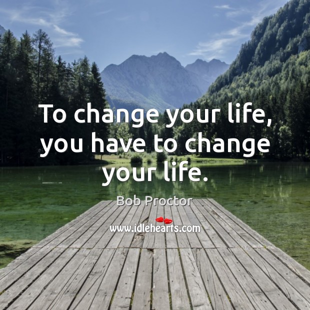 To change your life, you have to change your life. Bob Proctor Picture Quote