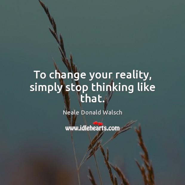To change your reality, simply stop thinking like that. Neale Donald Walsch Picture Quote