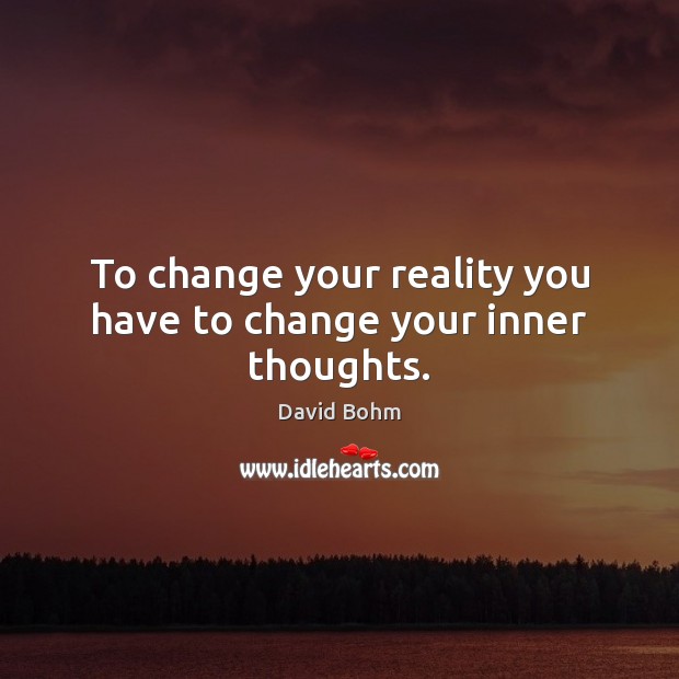 To change your reality you have to change your inner thoughts. David Bohm Picture Quote