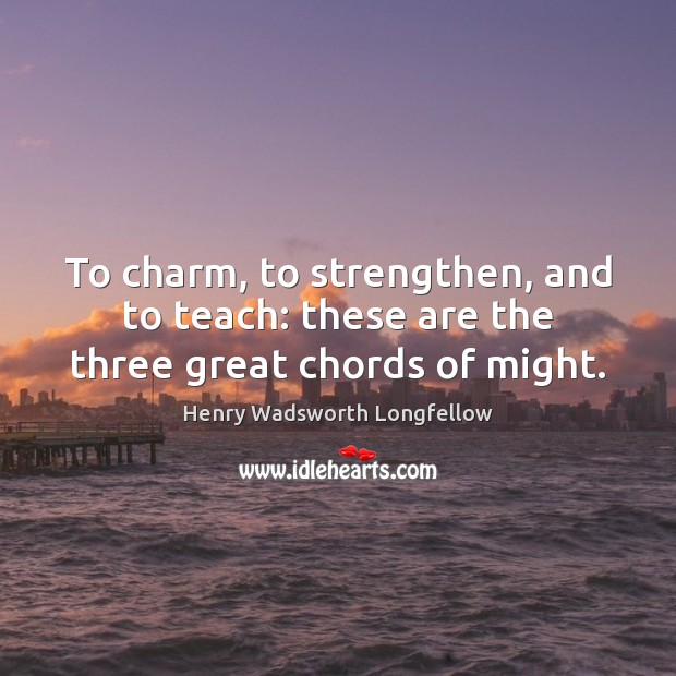 To charm, to strengthen, and to teach: these are the three great chords of might. Henry Wadsworth Longfellow Picture Quote