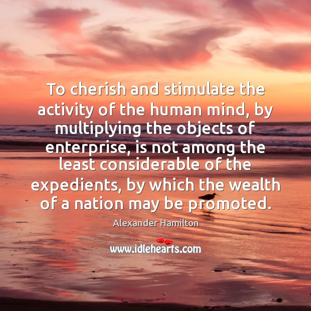 To cherish and stimulate the activity of the human mind, by multiplying Alexander Hamilton Picture Quote