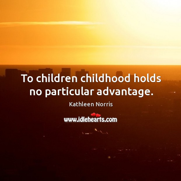 To children childhood holds no particular advantage. Kathleen Norris Picture Quote