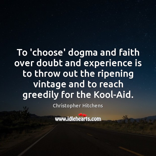 To ‘choose’ dogma and faith over doubt and experience is to throw Image
