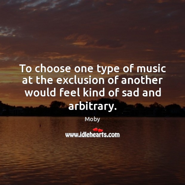 To choose one type of music at the exclusion of another would Moby Picture Quote