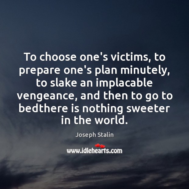 To choose one’s victims, to prepare one’s plan minutely, to slake an 