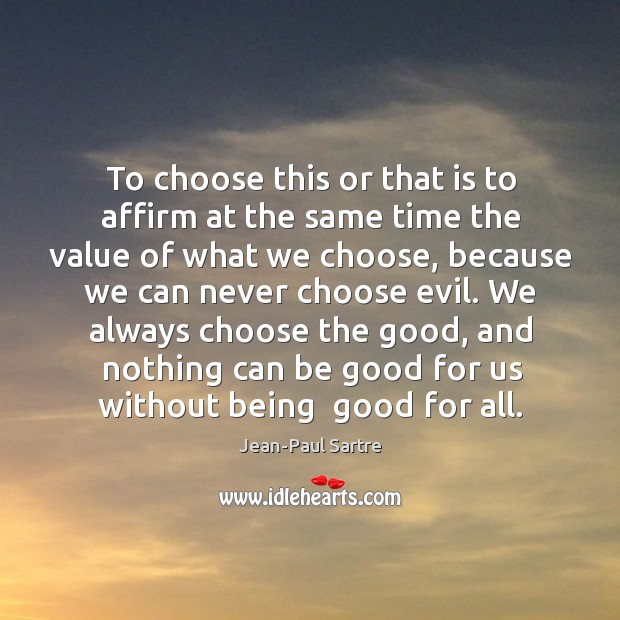 To choose this or that is to affirm at the same time Jean-Paul Sartre Picture Quote