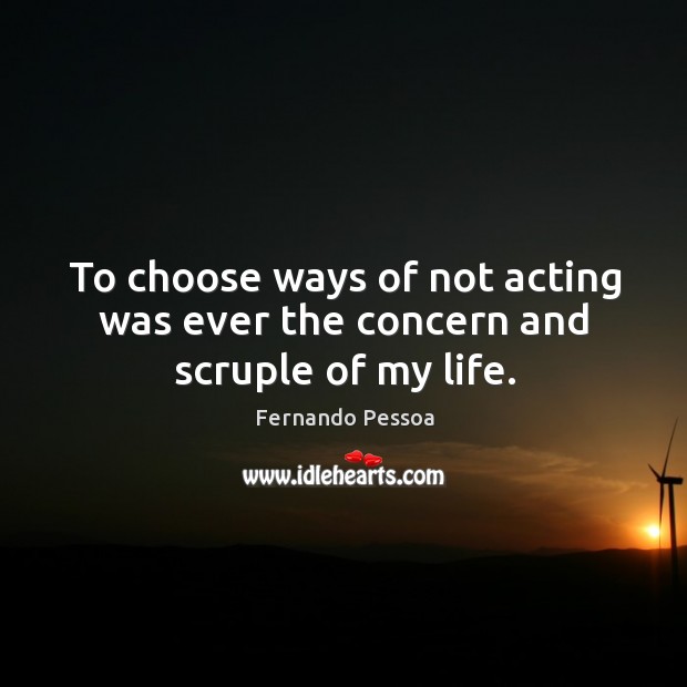 To choose ways of not acting was ever the concern and scruple of my life. Fernando Pessoa Picture Quote