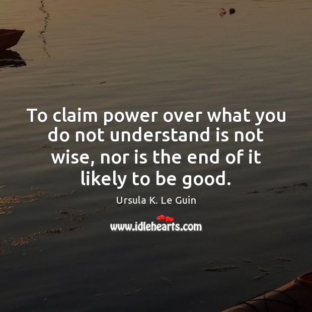 To claim power over what you do not understand is not wise, Ursula K. Le Guin Picture Quote