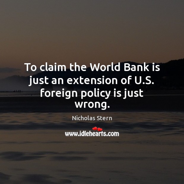 To claim the World Bank is just an extension of U.S. foreign policy is just wrong. Nicholas Stern Picture Quote