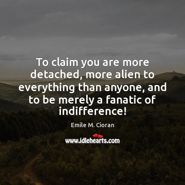 To claim you are more detached, more alien to everything than anyone, Emile M. Cioran Picture Quote
