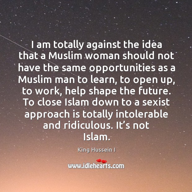 To close islam down to a sexist approach is totally intolerable and ridiculous. It’s not islam. King Hussein I Picture Quote