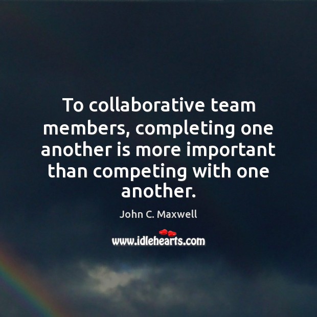 To collaborative team members, completing one another is more important than competing John C. Maxwell Picture Quote