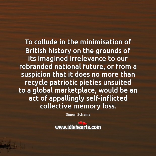 To collude in the minimisation of British history on the grounds of Simon Schama Picture Quote