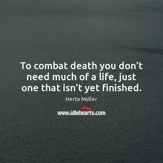 To combat death you don’t need much of a life, just one that isn’t yet finished. Herta Muller Picture Quote