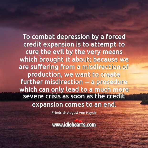 To combat depression by a forced credit expansion is to attempt to Friedrich August von Hayek Picture Quote