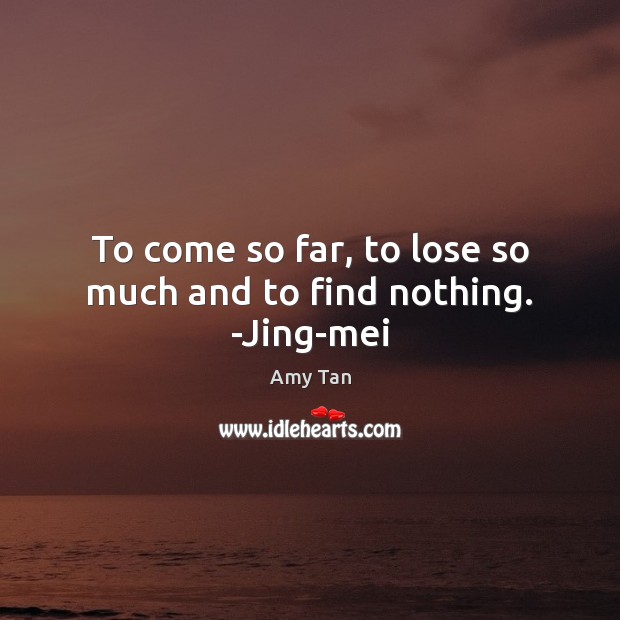 To come so far, to lose so much and to find nothing. -Jing-mei Amy Tan Picture Quote