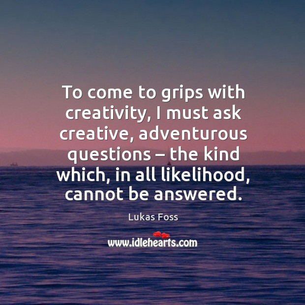To come to grips with creativity, I must ask creative, adventurous questions – the kind which, in all likelihood, cannot be answered. Lukas Foss Picture Quote