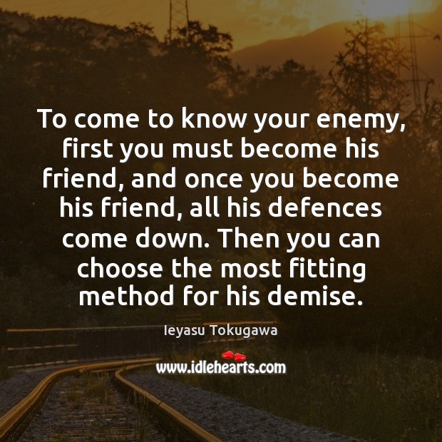 To come to know your enemy, first you must become his friend, Ieyasu Tokugawa Picture Quote