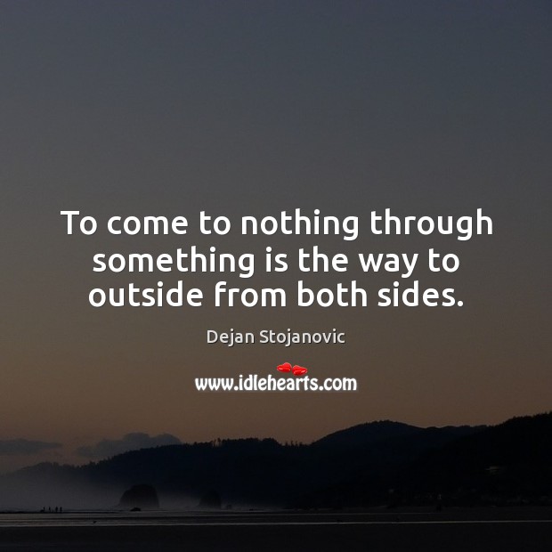 To come to nothing through something is the way to outside from both sides. Dejan Stojanovic Picture Quote