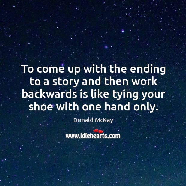 To come up with the ending to a story and then work backwards is like tying your shoe with one hand only. Donald McKay Picture Quote