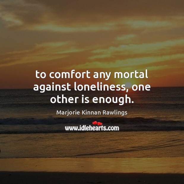 To comfort any mortal against loneliness, one other is enough. Marjorie Kinnan Rawlings Picture Quote