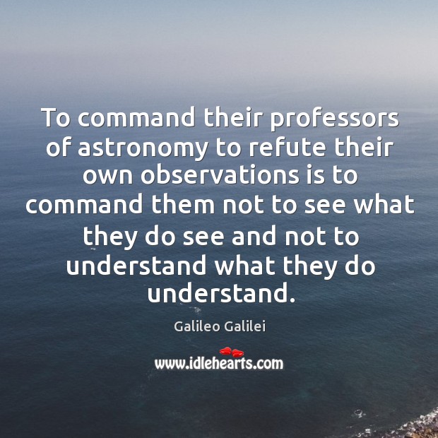 To command their professors of astronomy to refute their own observations is Galileo Galilei Picture Quote