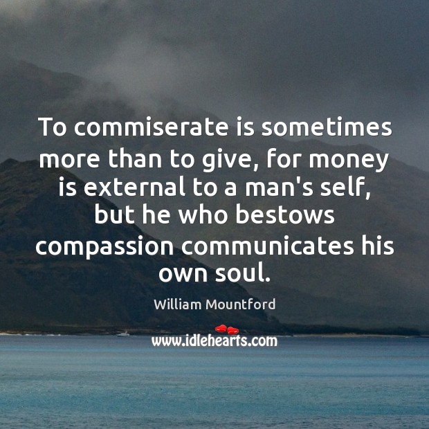 To commiserate is sometimes more than to give, for money is external William Mountford Picture Quote
