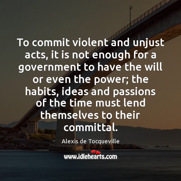 To commit violent and unjust acts, it is not enough for a Alexis de Tocqueville Picture Quote