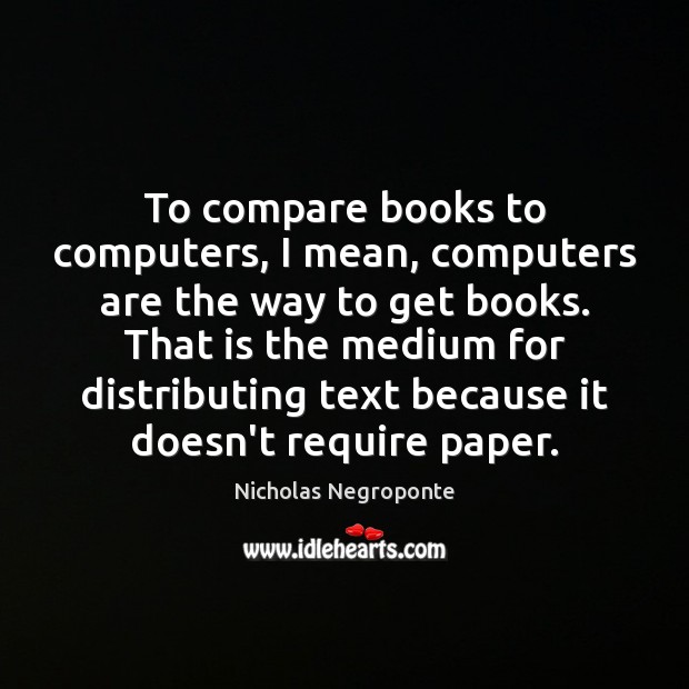 To compare books to computers, I mean, computers are the way to Image