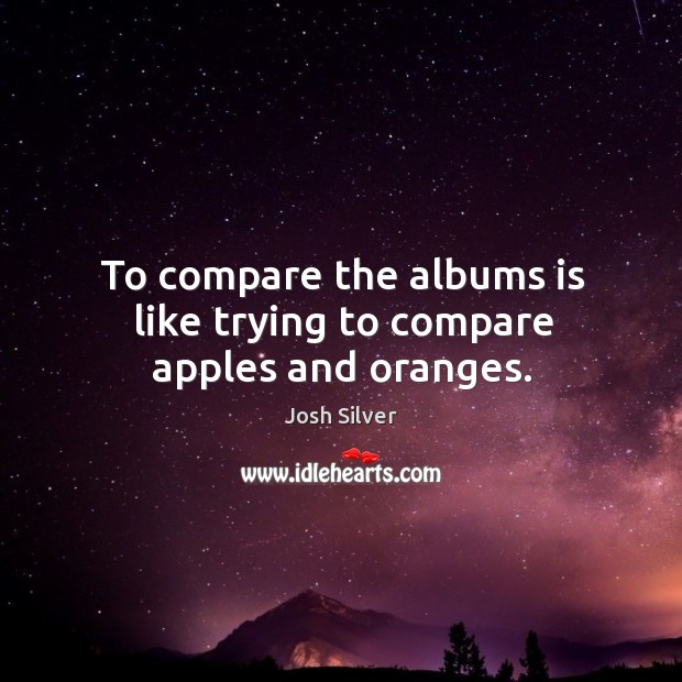 To compare the albums is like trying to compare apples and oranges. 