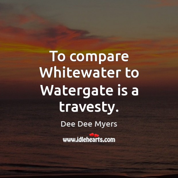 To compare Whitewater to Watergate is a travesty. Dee Dee Myers Picture Quote