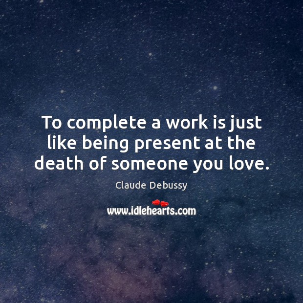 To complete a work is just like being present at the death of someone you love. Claude Debussy Picture Quote
