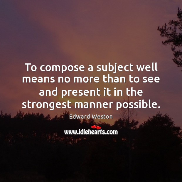 To compose a subject well means no more than to see and Edward Weston Picture Quote