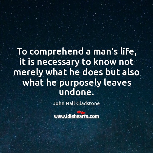 To comprehend a man’s life, it is necessary to know not merely John Hall Gladstone Picture Quote