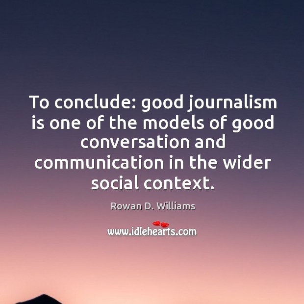 To conclude: good journalism is one of the models of good conversation and communication in the wider social context. Rowan D. Williams Picture Quote